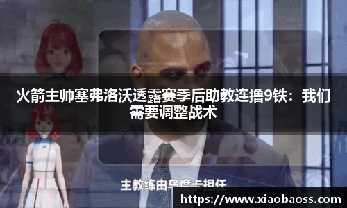 火箭主帅塞弗洛沃透露赛季后助教连撸9铁：我们需要调整战术