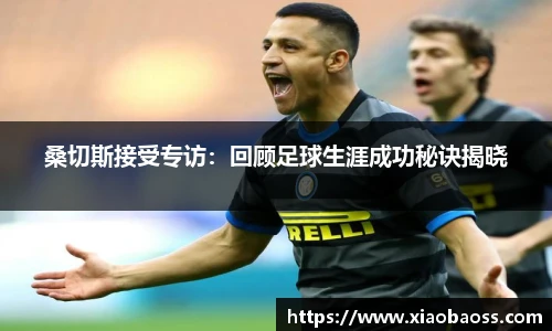桑切斯接受专访：回顾足球生涯成功秘诀揭晓