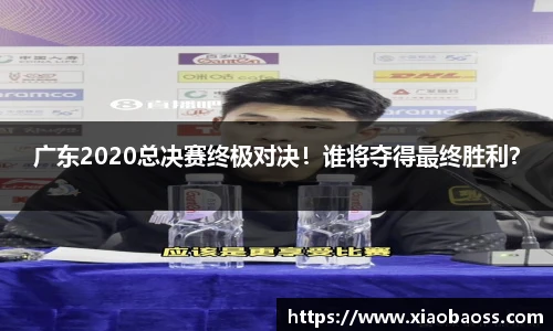 广东2020总决赛终极对决！谁将夺得最终胜利？