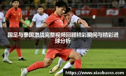 国足与泰国激战完整视频回顾精彩瞬间与精彩进球分析