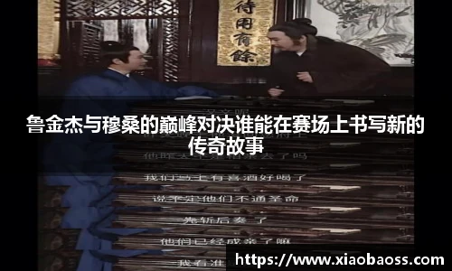 鲁金杰与穆桑的巅峰对决谁能在赛场上书写新的传奇故事