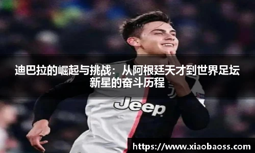 迪巴拉的崛起与挑战：从阿根廷天才到世界足坛新星的奋斗历程