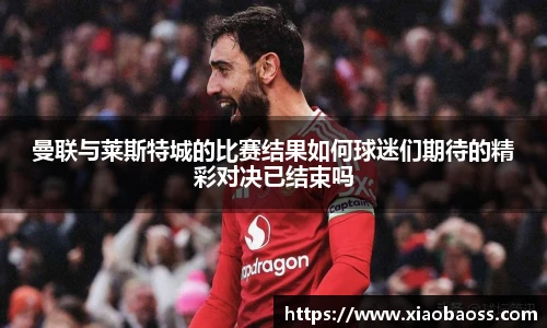 曼联与莱斯特城的比赛结果如何球迷们期待的精彩对决已结束吗