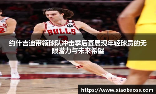 约什吉迪带领球队冲击季后赛展现年轻球员的无限潜力与未来希望