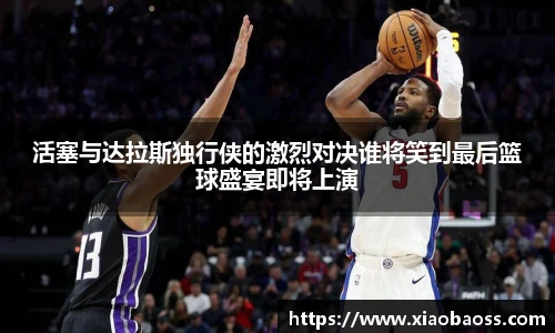 活塞与达拉斯独行侠的激烈对决谁将笑到最后篮球盛宴即将上演